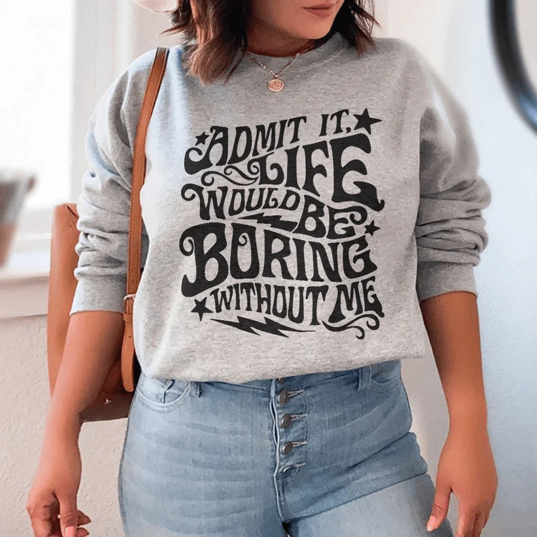 Admit It Life Would Be Boring Without Me Sweatshirt