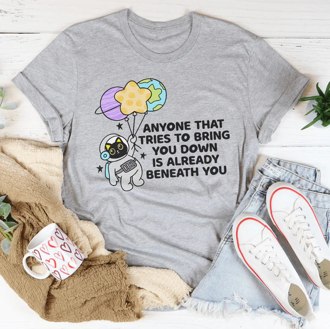 Anyone That Tries To Bring You Down Is Already Beneath You Tee