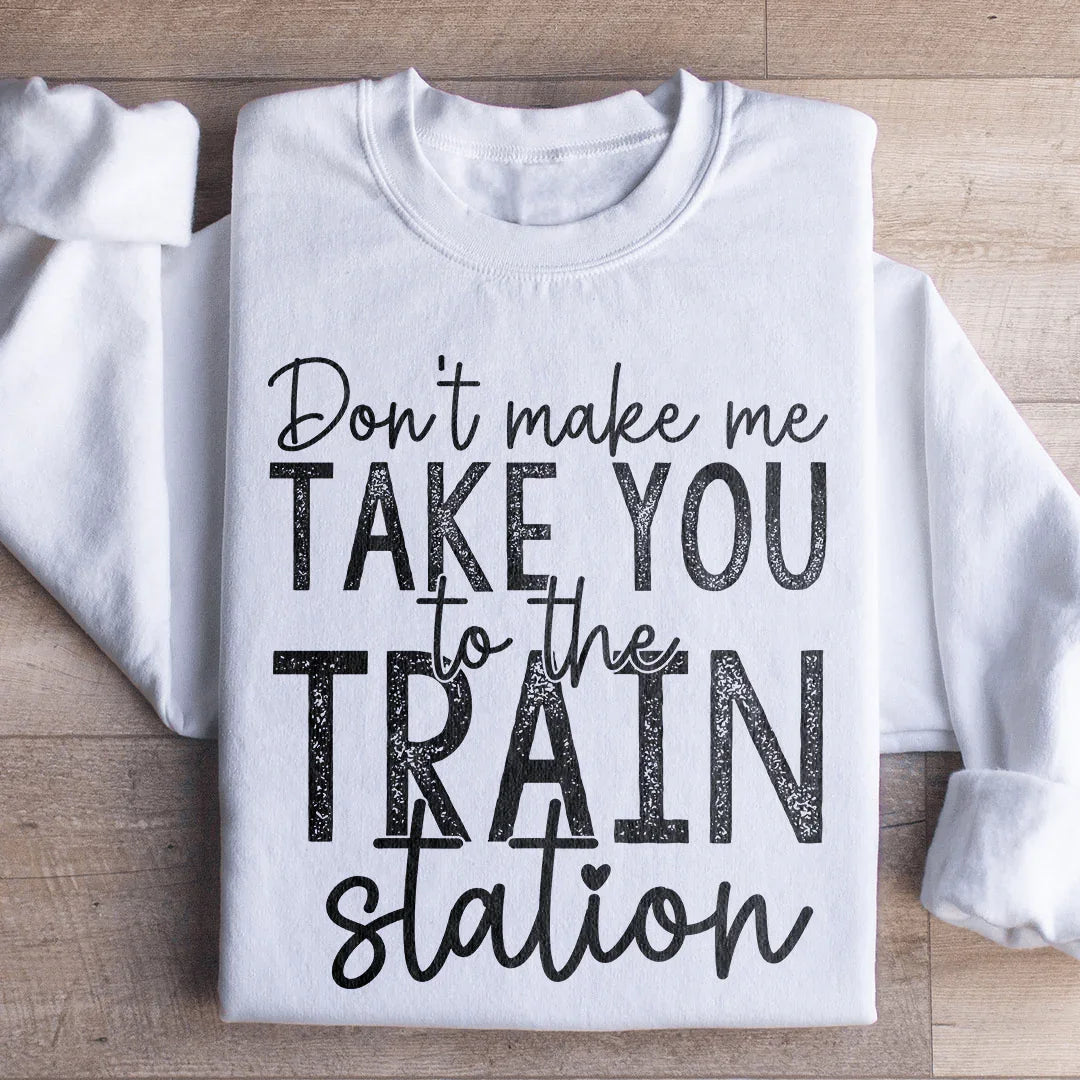 Don't Make Me Take You To The Train Station Sweatshirt