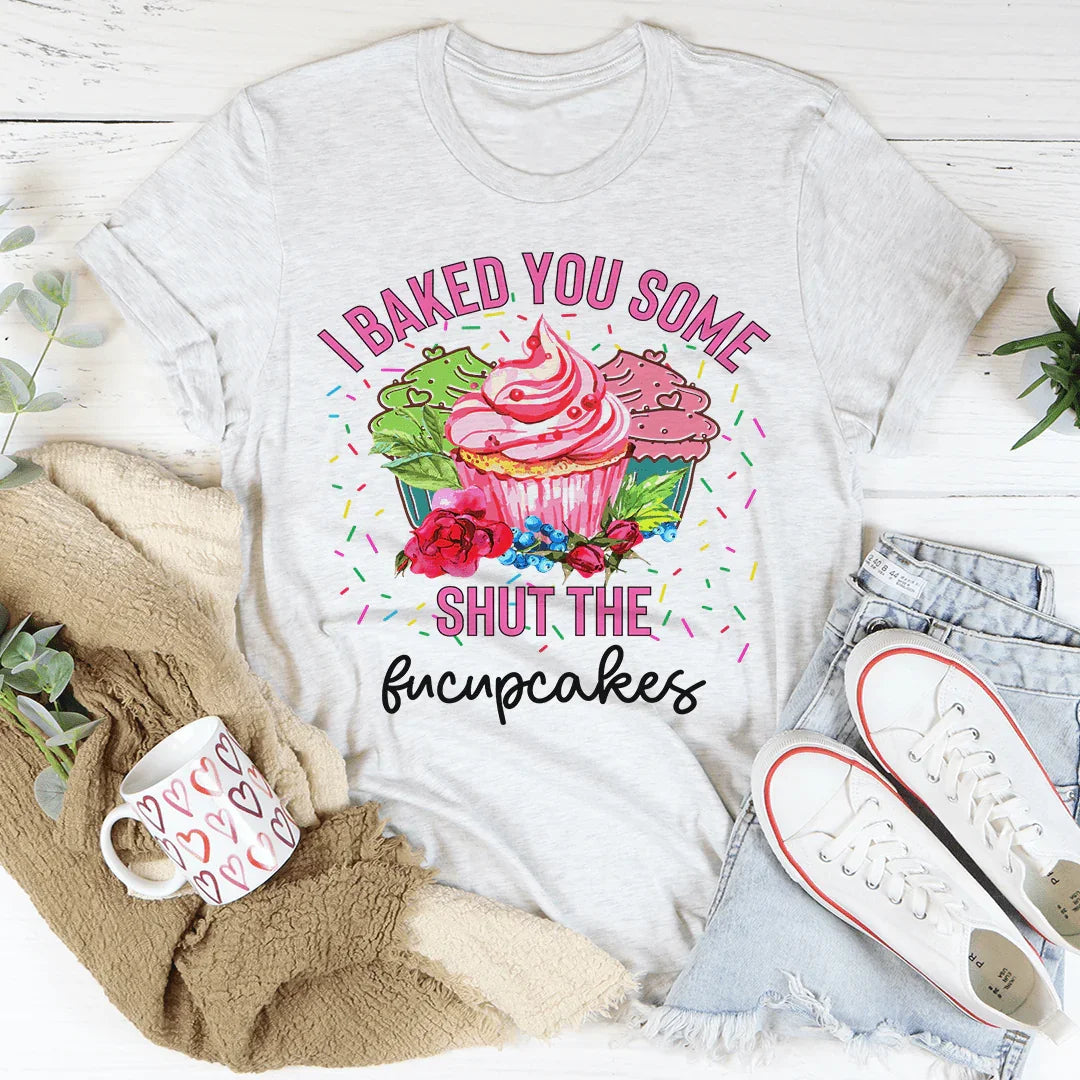 I Baked You Some Shut The Fucupcakes Tee