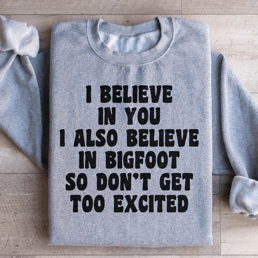 I Believe In You I Also Believe In Bigfoot So Don't Get Too Excited Sweatshirt