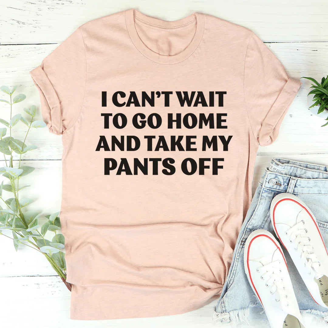I Can't Wait To Go Home And Take My Pants Off Tee