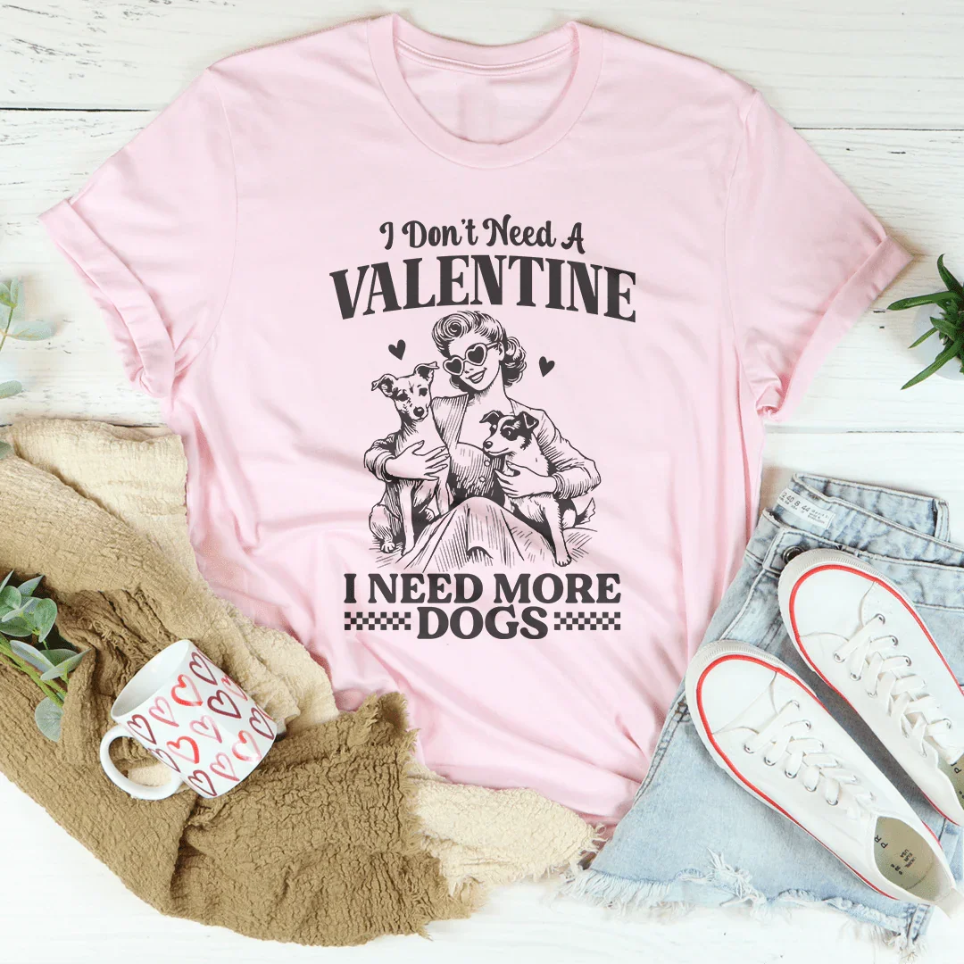 I Don't Need A Valentine I Ned More Dogs Tee