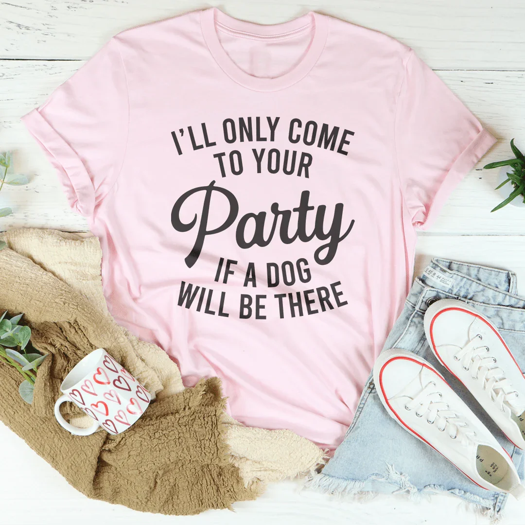 I'll Only Come To Your Party If A Dog Is There Tee