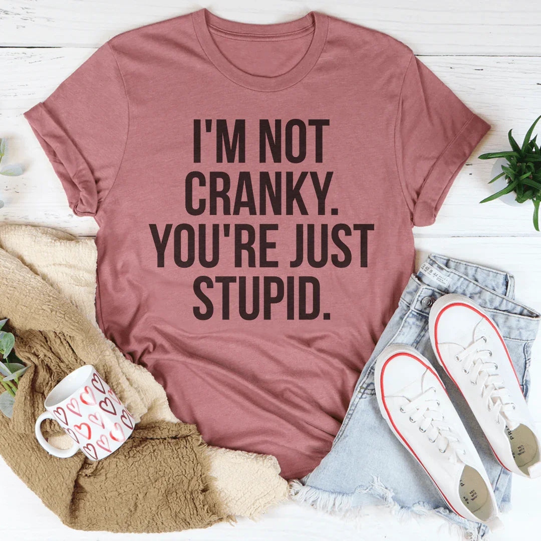 I'm Not Cranky You're Just Stupid Tee