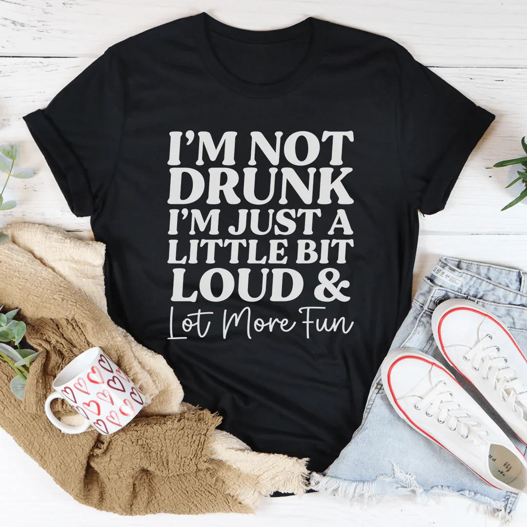 I'm Not Drunk I'm Just A Little Bit Loud And A Lot More Fun Tee