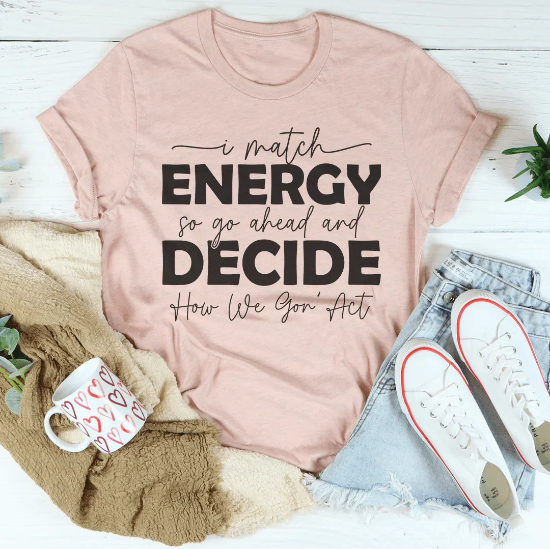 I Match Energy So Go Ahead And Decide How We Gon Act Tee
