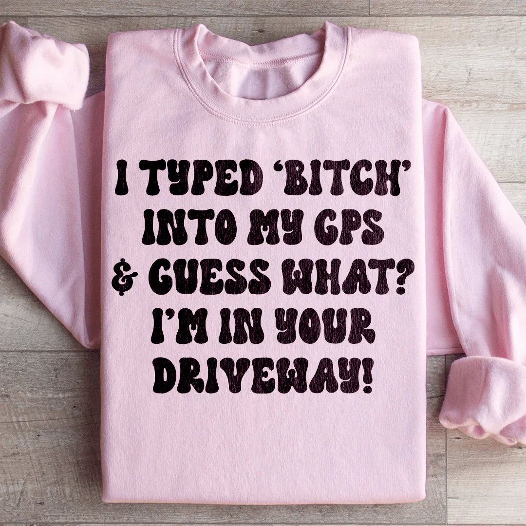 I Typed B Into My GPS & Guess What I'm In Your Driveway Sweatshirt