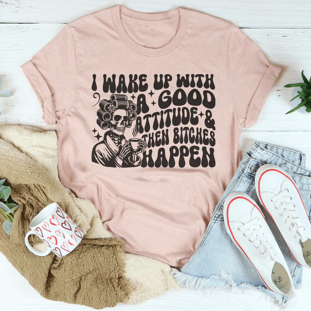I Wake Up With A Good Attitude And Then B* Happen Tee