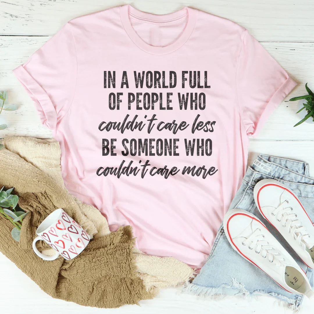 In A World Full Of People Who Couldn't Care Less Be Someone Tee