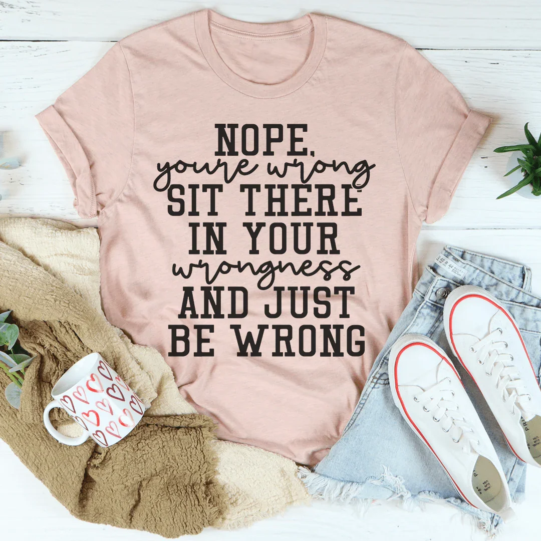 Nope You're Wrong Sit There In Your Wrongness And Just Be Wrong Tee