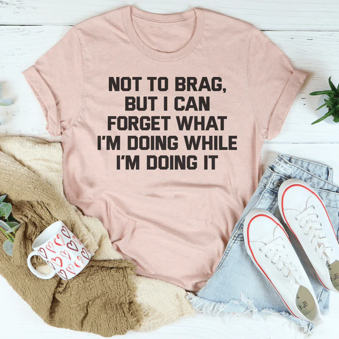 Not To Brag But I Can Forget What I'm Doing While I'm Doing It Tee