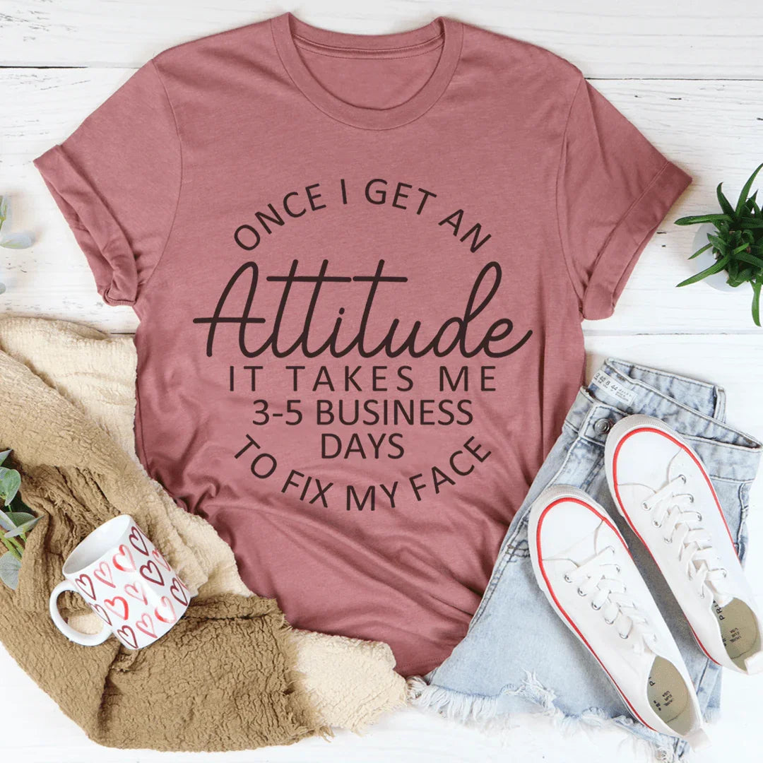Once I Get An Attitude It Takes Me 3-5 Business Days To Fix My Face Tee