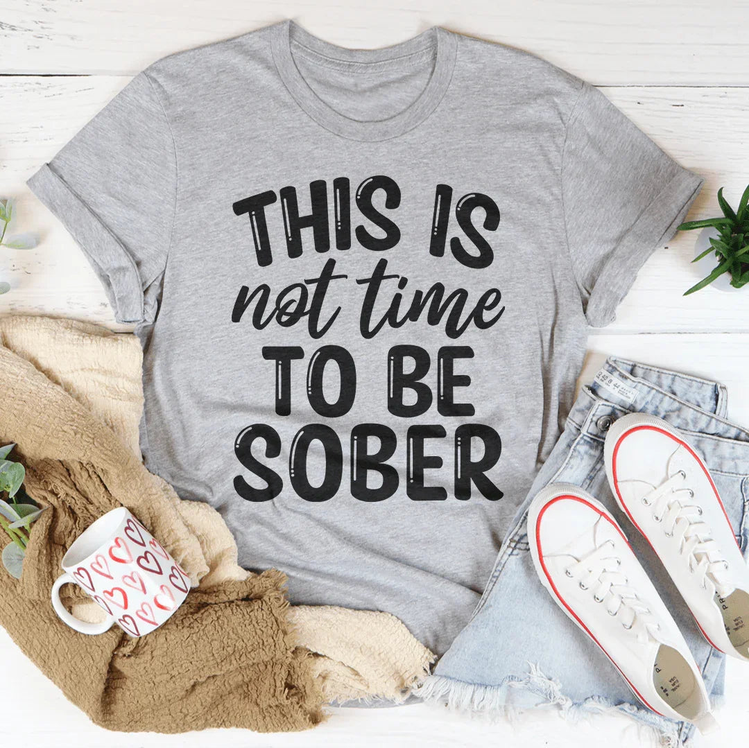This Is Not Time To Be Sober Tee