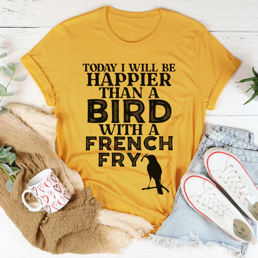 Today I Will Be Happier Than A Bird With A French Fry Tee