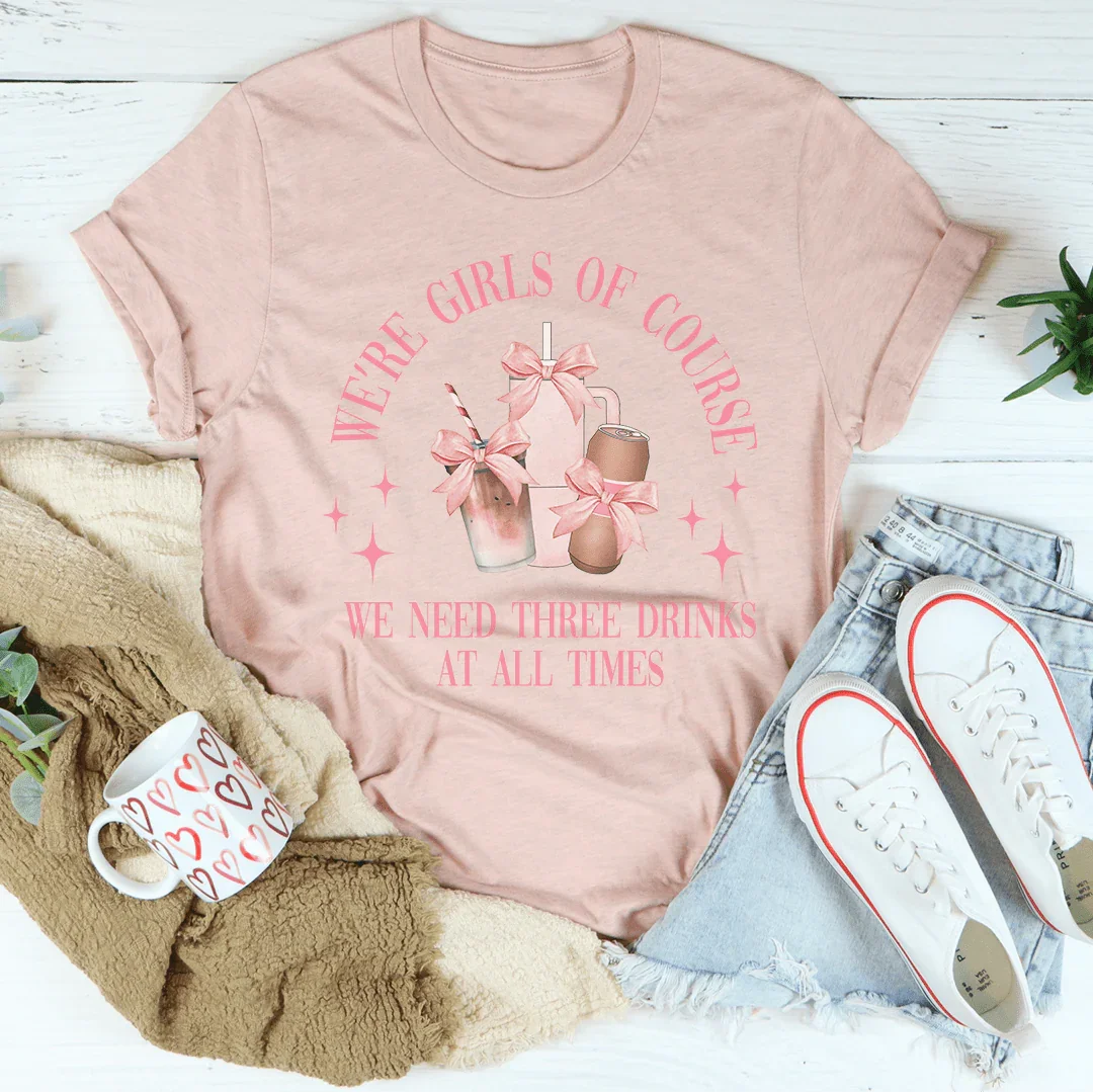 We’re Girls Of Course We Need Three Drinks At All Times Tee