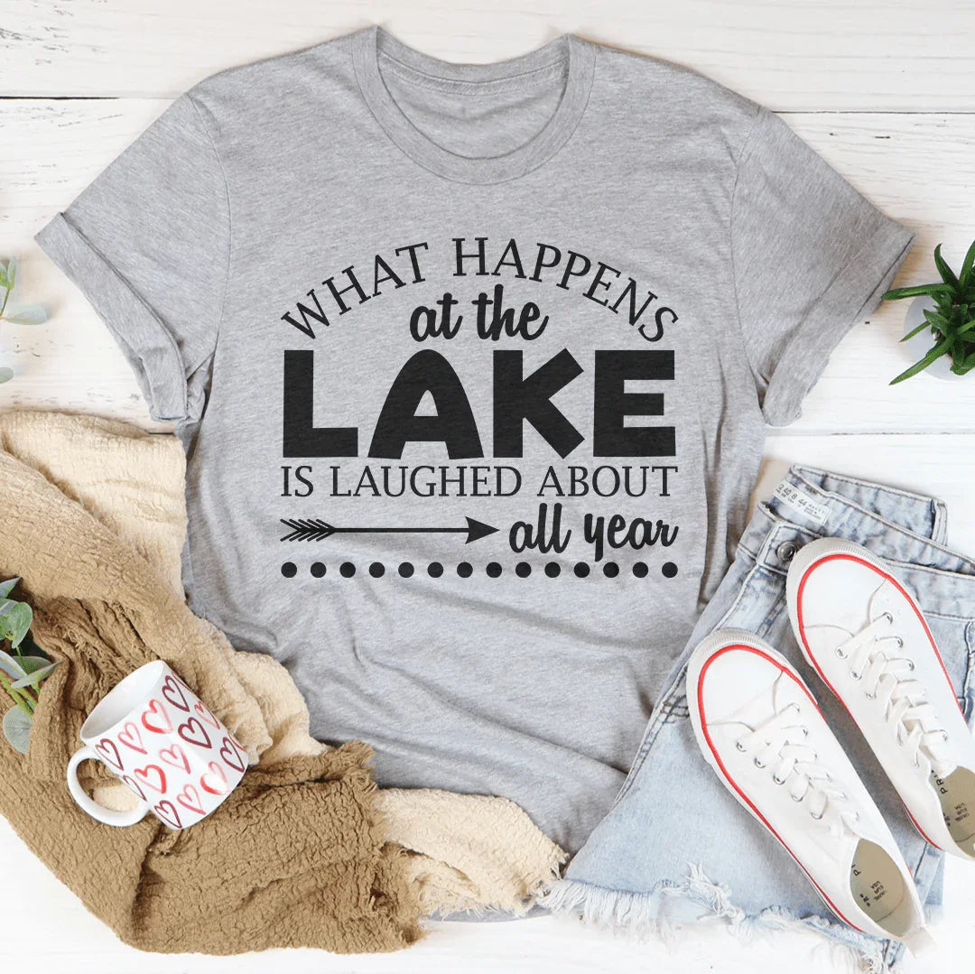 What Happens At The Lake Is Laughed About All Year Tee