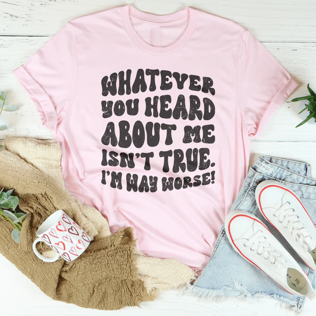 Whatever You Heard About Me Isn't True I'm Way Worse Tee