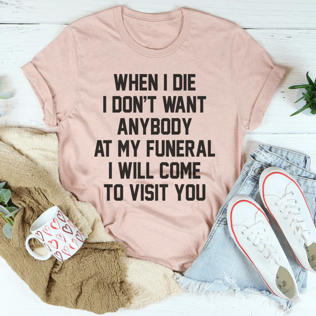When I Die I Don't Want Anybody At My Funeral I Will Come To Visit You Tee