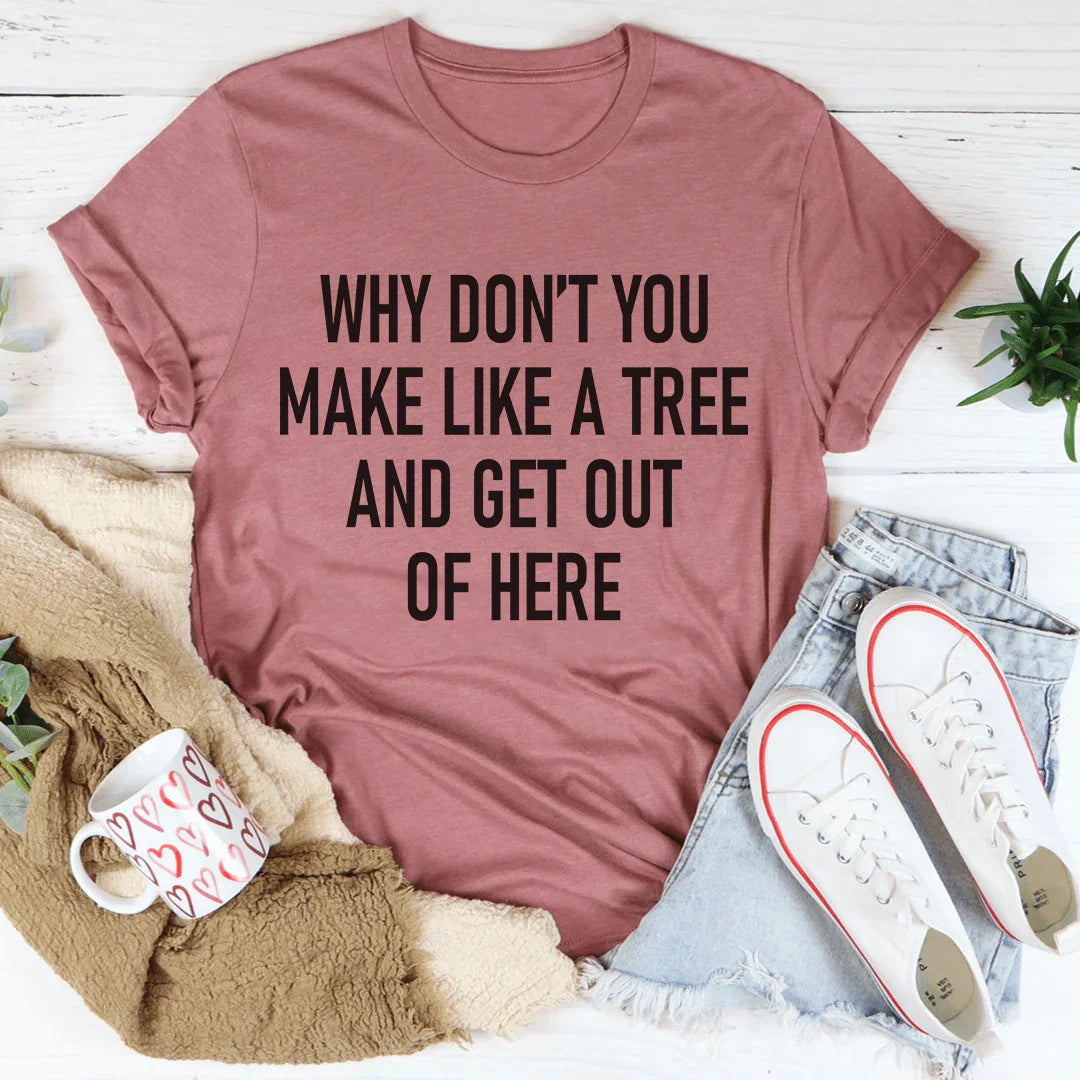 Why Don't You Make Like A Tree And Get Out Of Here Tee