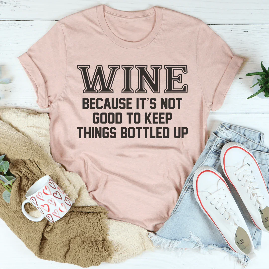 Wine Because It's Not Good To Keep Things Bottled Up Tee