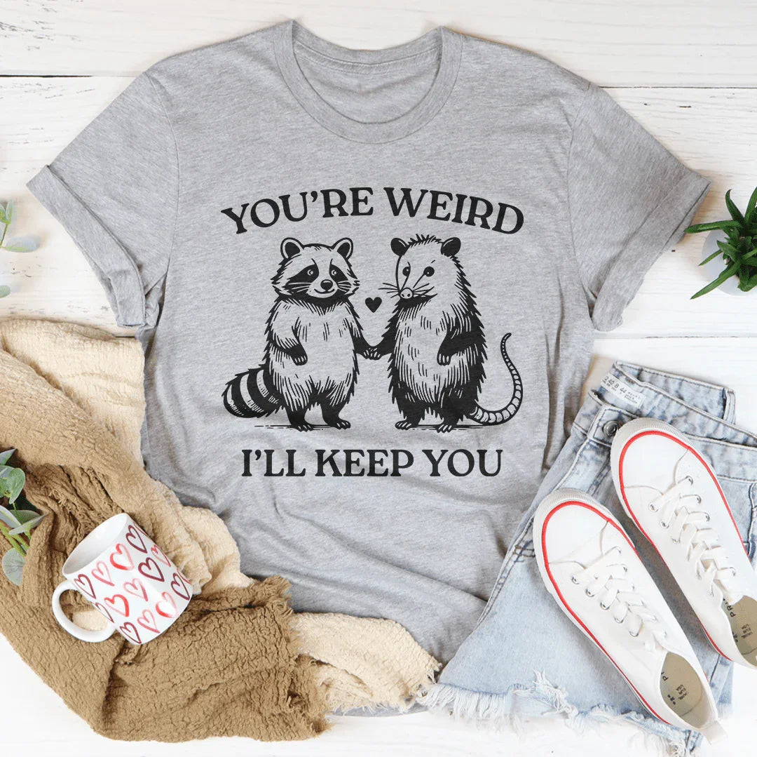 You're Weird I'll Keep You Tee