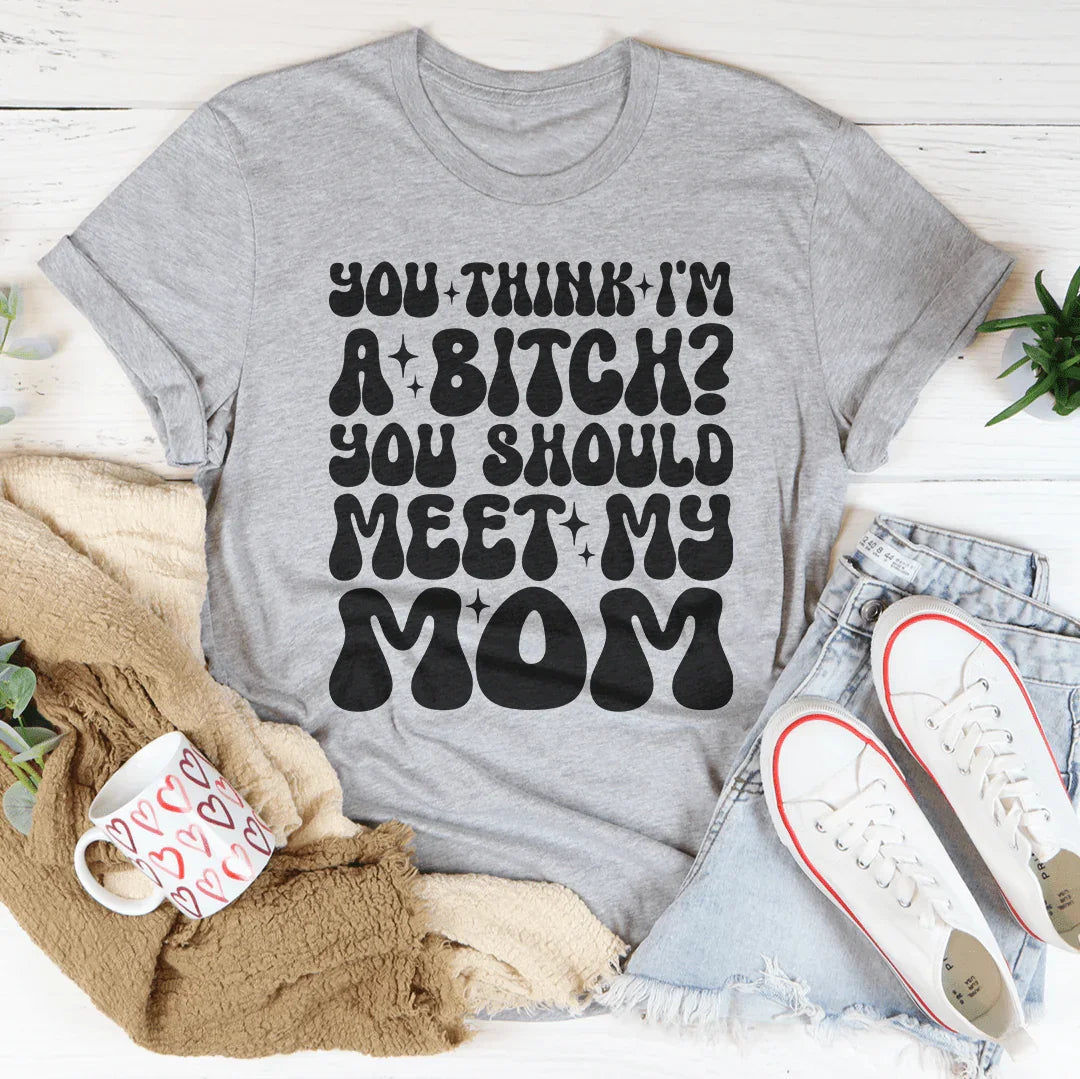 You Think I'm A B-tch You Should Meet My Mom Tee