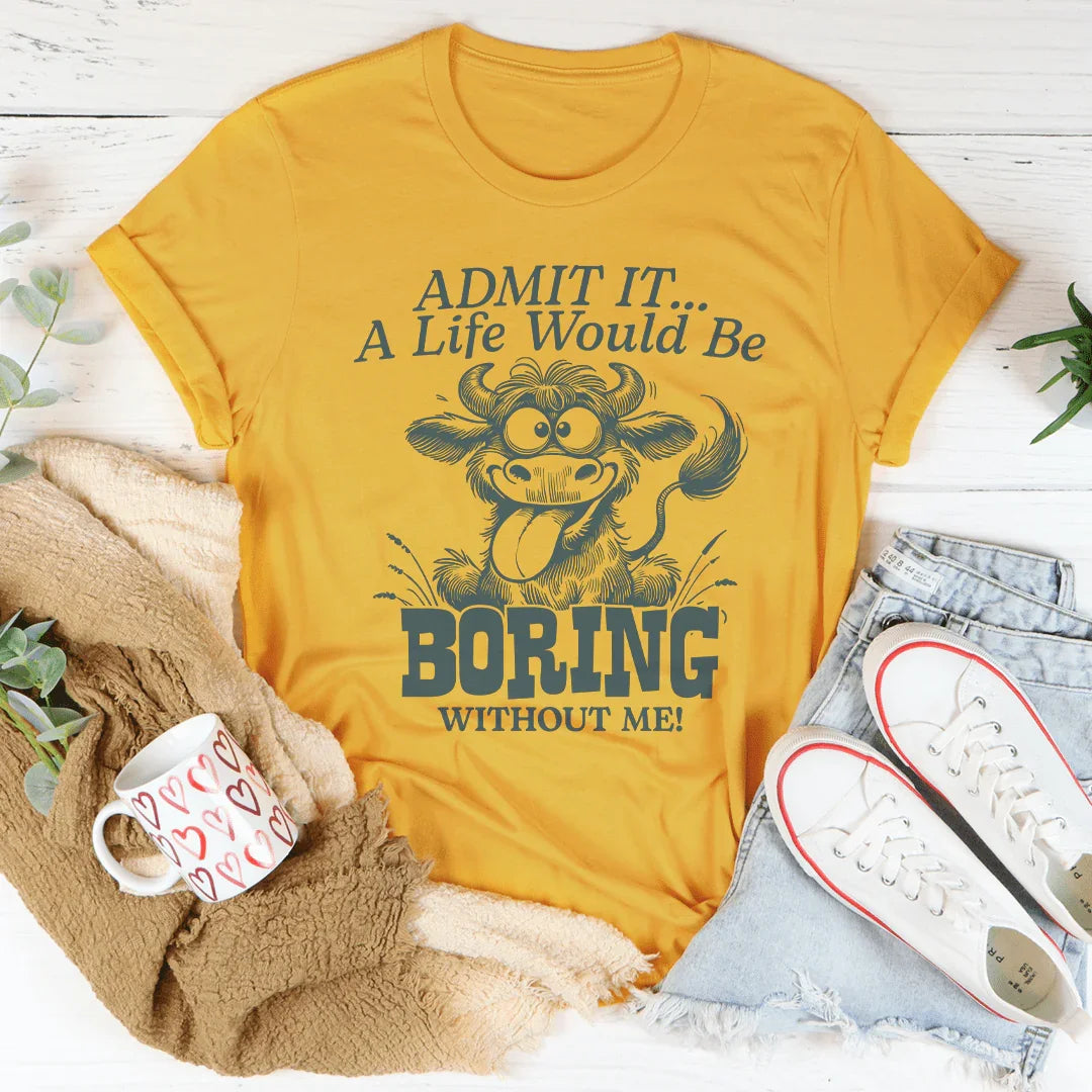 Admit It A Life Would Be Boring Without Me Tee