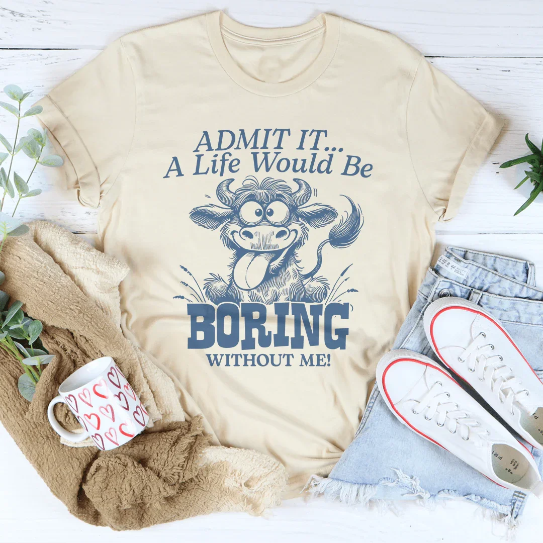 Admit It A Life Would Be Boring Without Me Tee