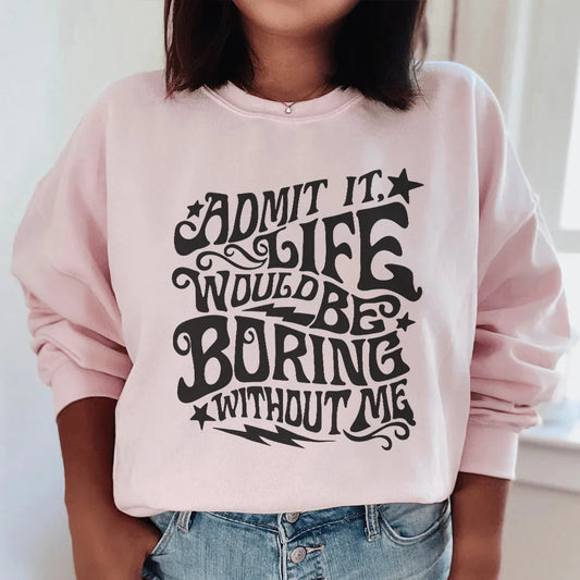 Admit It Life Would Be Boring Without Me Sweatshirt
