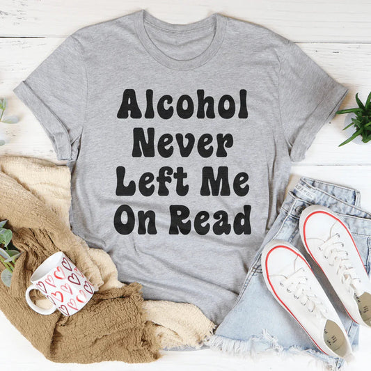 Alcohol Never Left Me On Read Tee