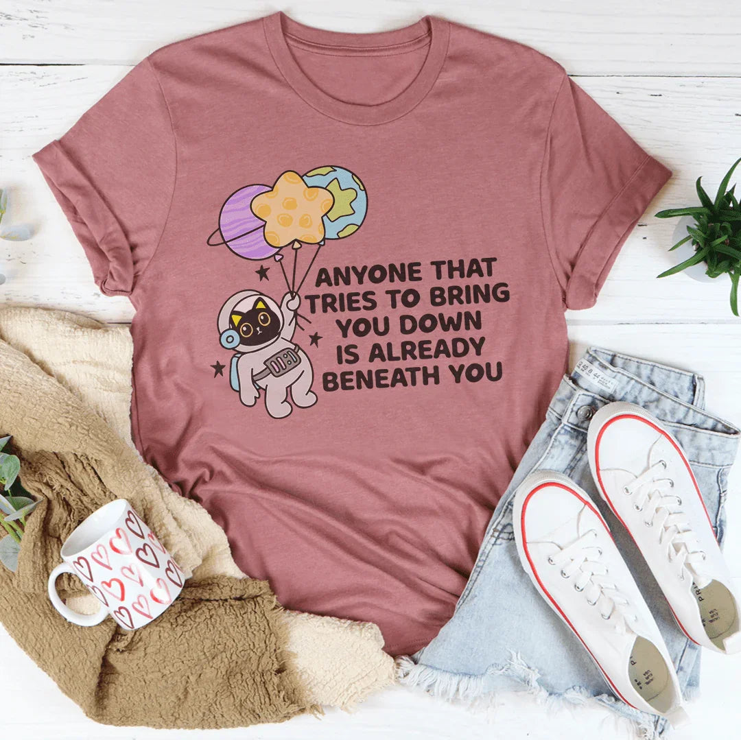 Anyone That Tries To Bring You Down Is Already Beneath You Tee