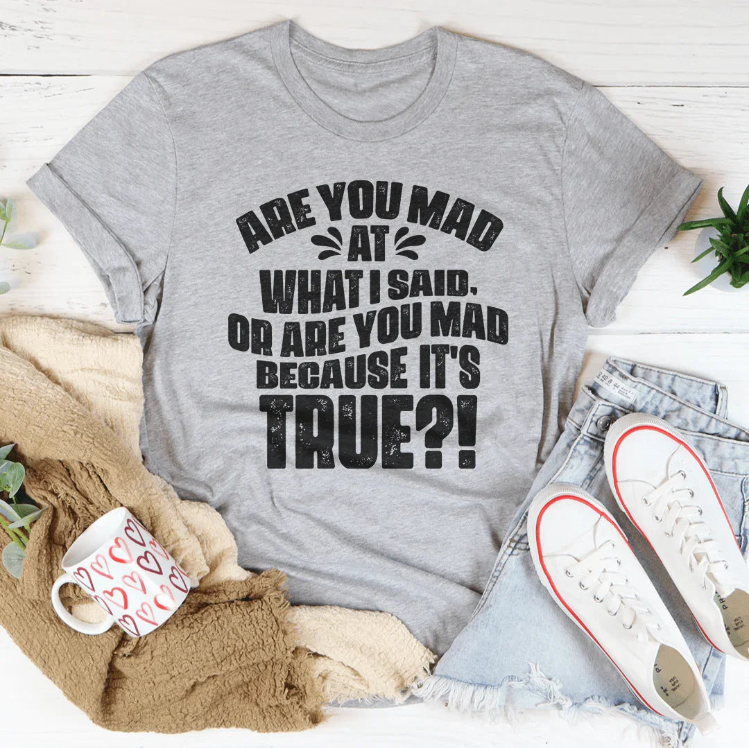 Are You Mad At What I Said Or Are You Mad Because It's True Tee