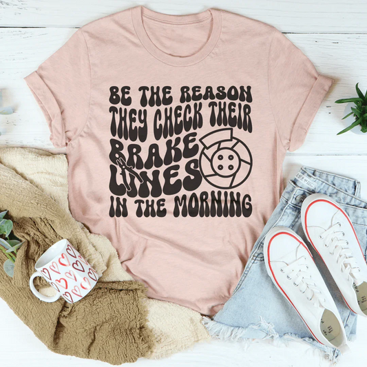 Be The Reason They Check Their Brakes Lines In The Morning Tee