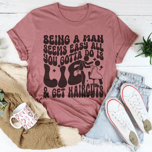 Being A Man Seems Easy All You Gotta Do Is Lie And Get Haircuts Tee