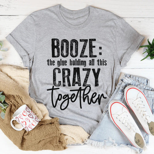 Booze The Glue Holding All This Crazy Together Tee