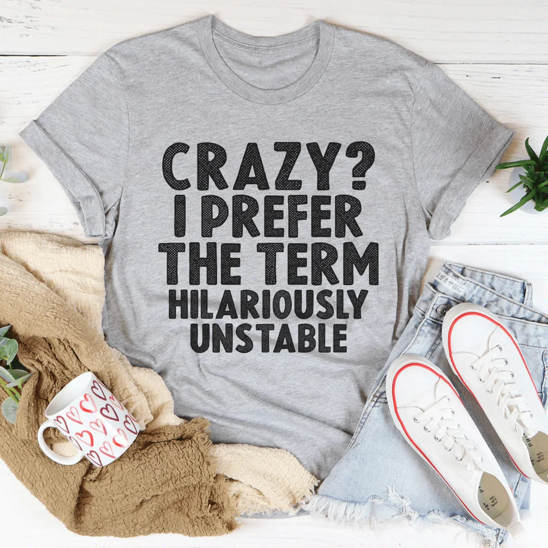 Crazy I Prefer The Term Hilariously Unstable Tee