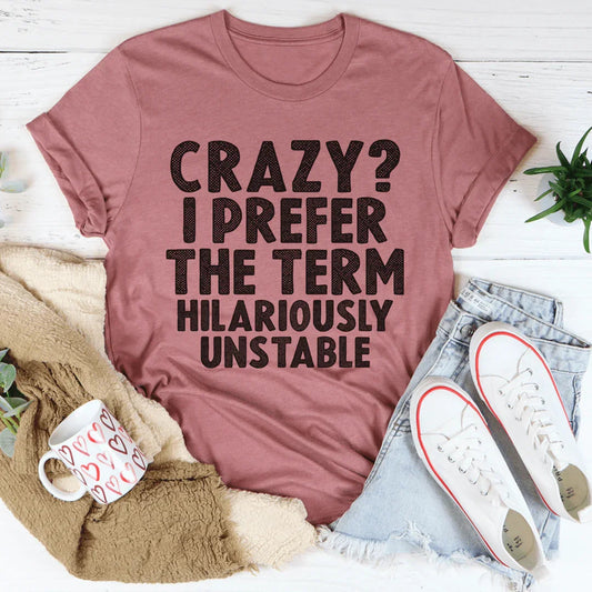 Crazy I Prefer The Term Hilariously Unstable Tee