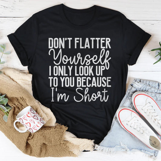 Don't Flatter Yourself I Only Look Up To You Because I'm Short Tee