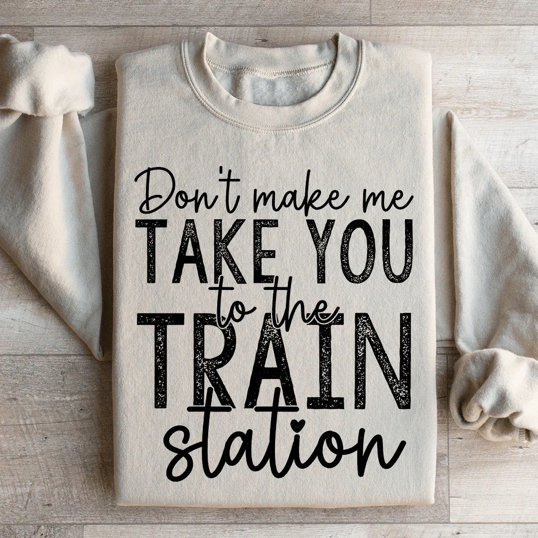 Don't Make Me Take You To The Train Station Sweatshirt