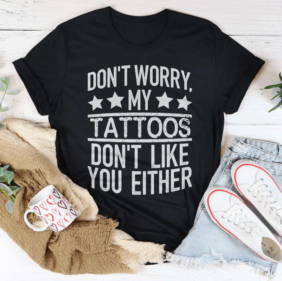Don't Worry My Tattoos Don't Like You Either Tee