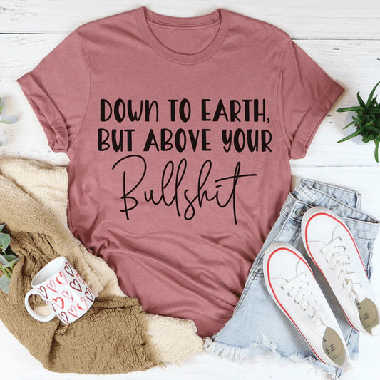 Down To Earth But Above Your BS Tee