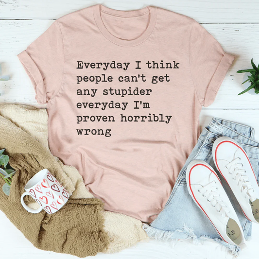 Everyday I Think People Can't Get Any Stupider Everyday Tee