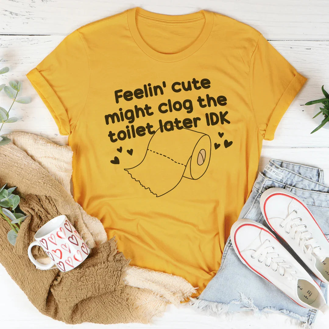 Feelin Cute Might Clog The Toilet Later IDK Tee