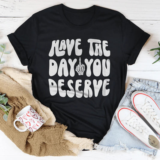 Have The Day You Deserve Tee