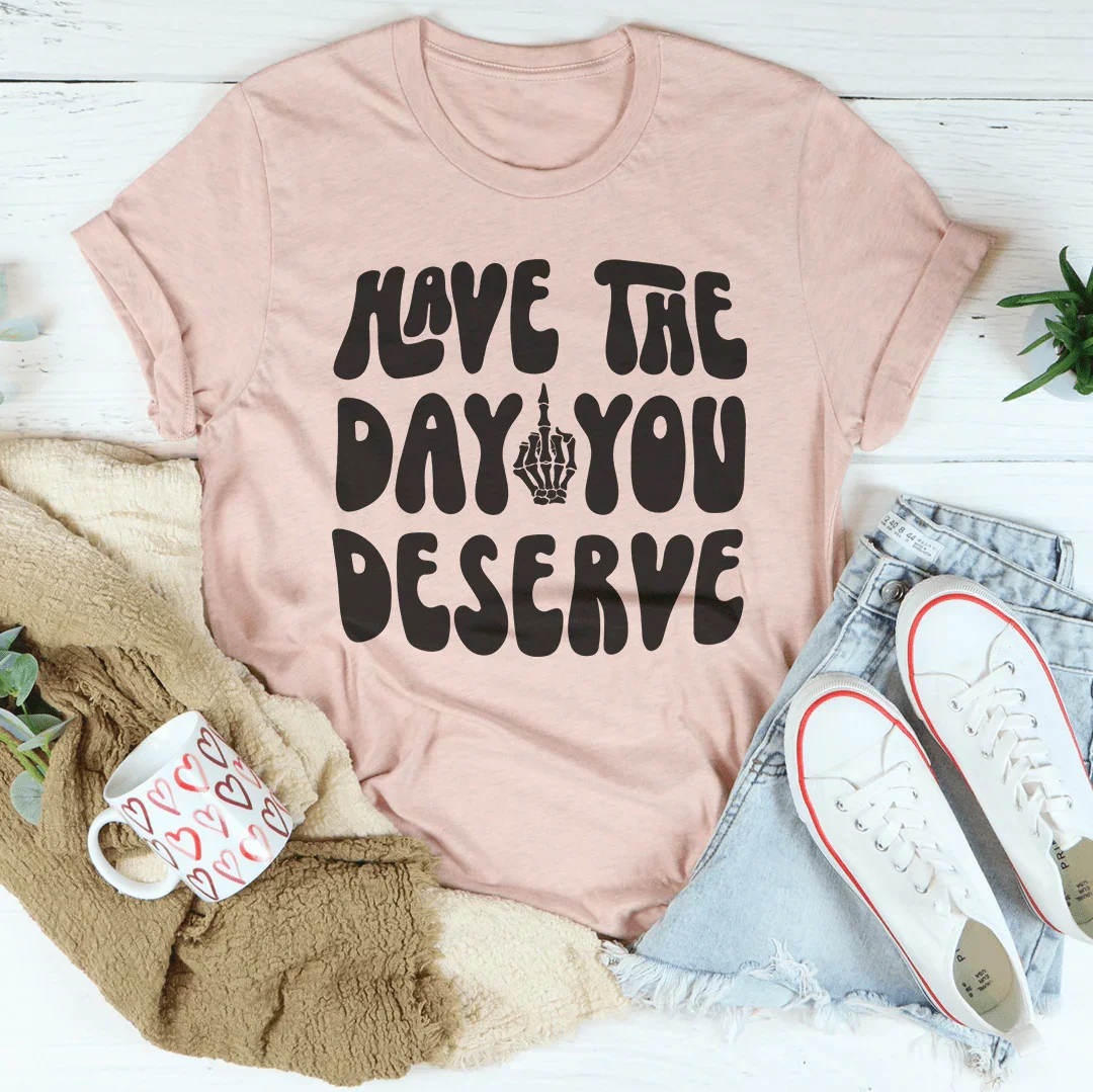 Have The Day You Deserve Tee