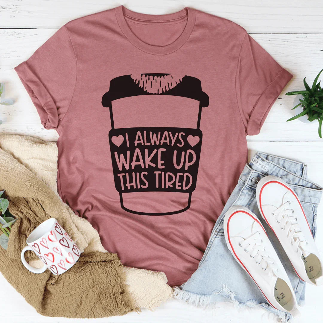I Always Wake Up This Tired Tee