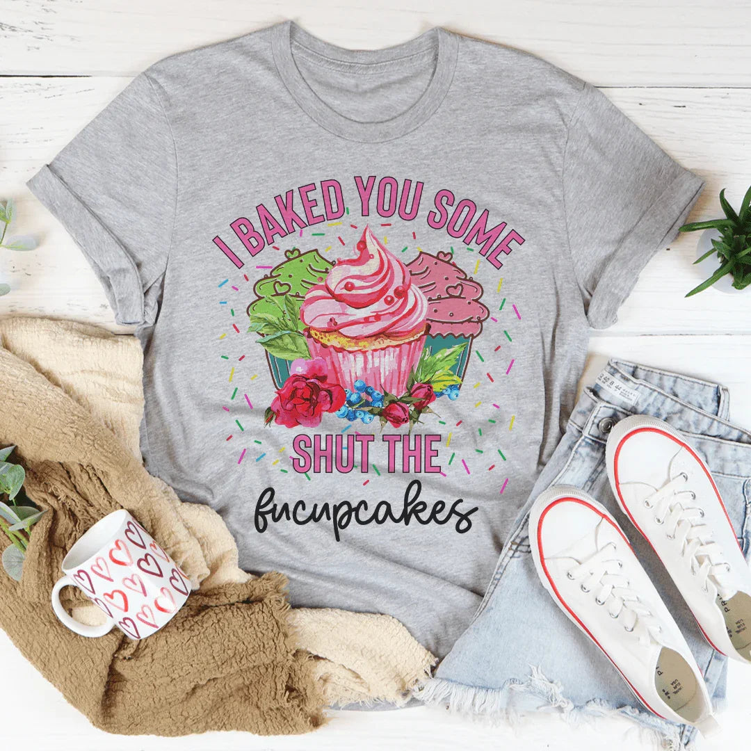 I Baked You Some Shut The Fucupcakes Tee