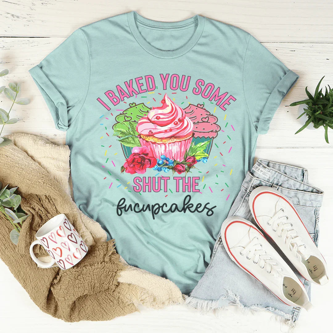 I Baked You Some Shut The Fucupcakes Tee