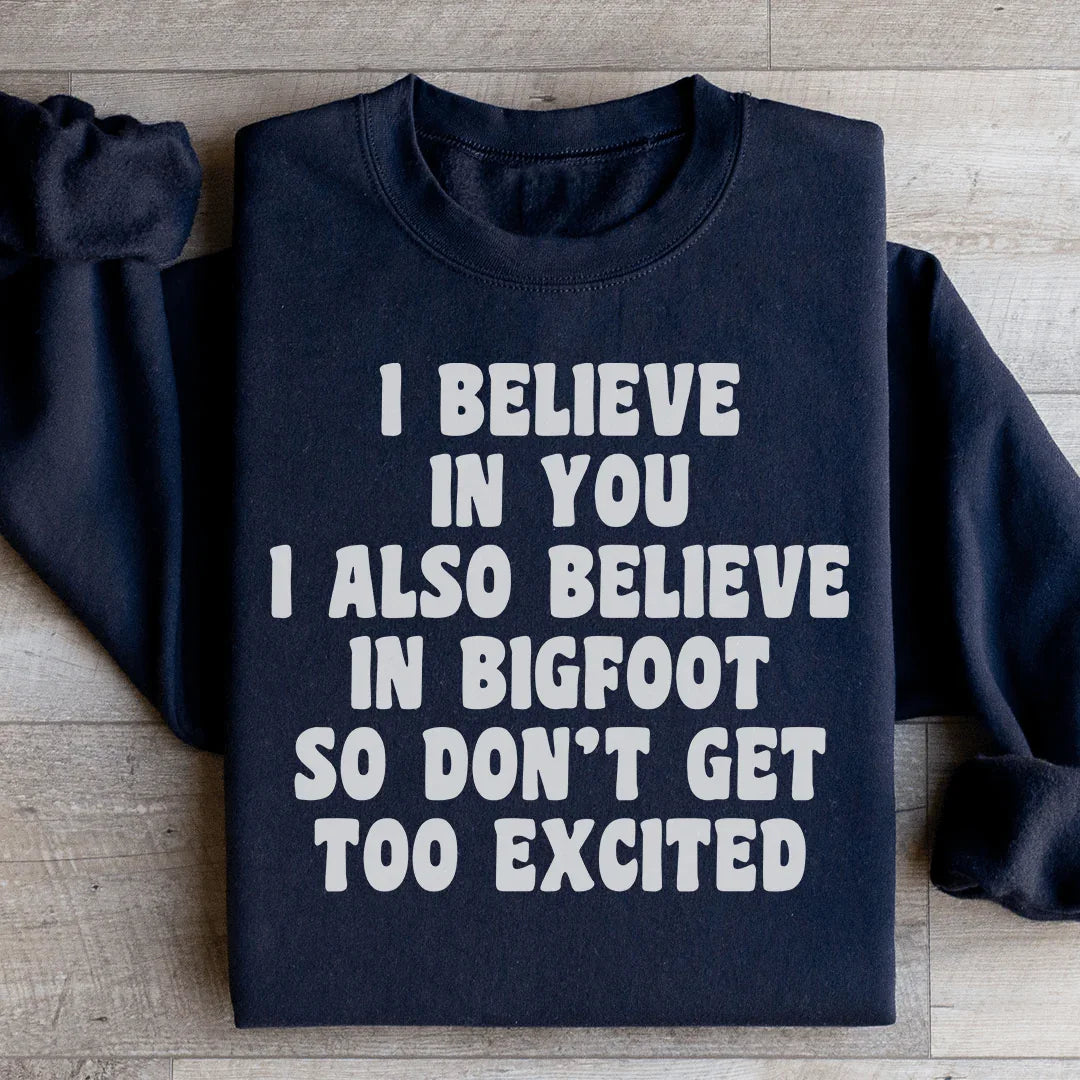 I Believe In You I Also Believe In Bigfoot So Don't Get Too Excited Sweatshirt